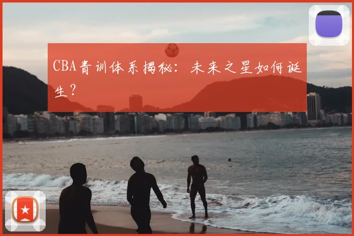 CBA青训体系揭秘：未来之星如何诞生？